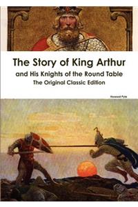 The Story of King Arthur and His Knights of the Round Table - The Original Classic Edition