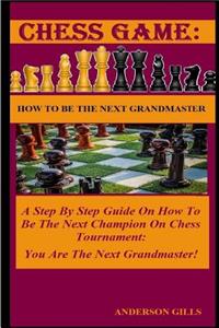 Chess Game: How to Be the Next Grandmaster: A Step by Step Guide on How to Be the Next Champion on Chess Tournament: You Are the Next Grandmaster!