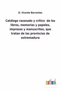 Catálogo razonado y crítico de los libros, memorias y papeles, impresos y manuscritos, que tratan de las provincias de extremadura