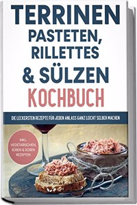 Terrinen, Pasteten, Rillettes und Sulzen Kochbuch: Die leckersten Rezepte fur jeden Anlass ganz leicht selber machen | inkl. vegetarischen, suÃŸen & SoÃŸen Rezepten (German Edition)
