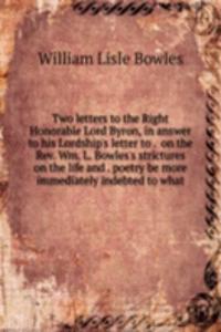 Two letters to the Right Honorable Lord Byron, in answer to his Lordship's letter to .  on the Rev. Wm. L. Bowles's strictures on the life and . poetry be more immediately indebted to what