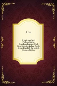 Schleiermacher's Philosophische Grundanschauung: Nach Dem Metaphysischen Theile Seiner Dialektik Dargestellt (German Edition)