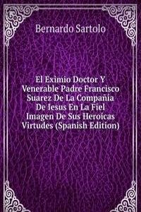 El Eximio Doctor Y Venerable Padre Francisco Suarez De La Compania De Iesus En La Fiel Imagen De Sus Heroicas Virtudes (Spanish Edition)