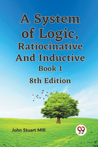 System Of Logic, Ratiocinative And Inductive Book 1 8Th Edition