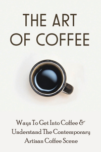 The Art Of Coffee: Ways To Get Into Coffee & Understand The Contemporary Artisan Coffee Scene: How Coffee Is Roasted