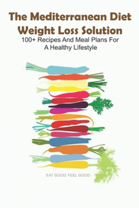 The Mediterranean Diet Weight Loss Solution 100+ Recipes And Meal Plans For A Healthy Lifestyle