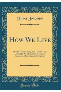 How We Live: Or, the Human Body, and How to Take Care of It; An Elementary Course in Anatomy, Physiology, and Hygiene (Classic Reprint)