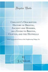 Chilcott's Descriptive History of Bristol, Ancient and Modern, or a Guide to Bristol, Clifton, and the Hotwells: With Topographical Notices of the Neighbouring Villages, Etc (Classic Reprint)