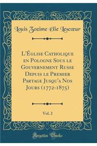 L'Eglise Catholique en Pologne Sous le Gouvernement Russe Depuis le Premier Partage Jusqu'a Nos Jours (1772-1875), Vol. 2 (Classic Reprint)