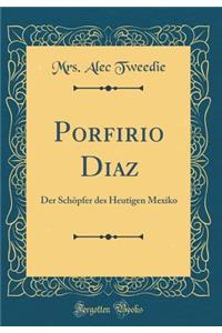 Porfirio Diaz: Der SchÃ¶pfer Des Heutigen Mexiko (Classic Reprint)