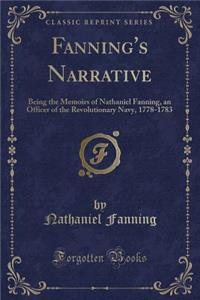 Fanning's Narrative: Being the Memoirs of Nathaniel Fanning, an Officer of the Revolutionary Navy, 1778-1783 (Classic Reprint)