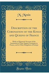 Description of the Coronation of the Kings and Queens of France: With an Historical Account of the Institution of That August Ceremony in France, and in Other Kingdoms of Europe (Classic Reprint)