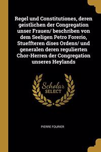 Regel und Constitutiones, deren geistlichen der Congregation unser Frauen/ beschriben von dem Seeligen Petro Forerio, Stueffteren dises Ordens/ und generalen deren regulierten Chor-Herren der Congregation unseres Heylands