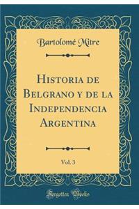 Historia de Belgrano Y de la Independencia Argentina, Vol. 3 (Classic Reprint)