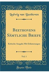 Beethovens SÃ¤mtliche Briefe, Vol. 1: Kritische Ausgabe Mit ErlÃ¤uterungen (Classic Reprint)