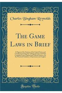 The Game Laws in Brief: A Digest of the Statutes of the United States and Canada Governing the Taking of Game and Fish; Compiled From Original and Official Sources, for the Practical Guidance of Sportsmen and Anglers (Classic Reprint)