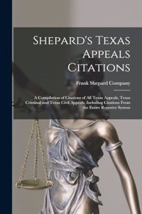 Shepard's Texas Appeals Citations; a Compilation of Citations of all Texas Appeals, Texas Criminal and Texas Civil Appeals, Including Citations From the Entire Reporter System