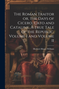 Roman Traitor or, the Days of Cicero, Cato and Cataline. A True Tale of the Republic, Volume I and Volume II