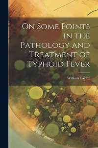 On Some Points in the Pathology and Treatment of Typhoid Fever