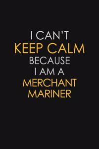 I Can't Keep Calm Because I Am A Merchant Mariner