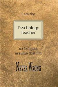 I Am the Psychology Teacher So Let's Just Assume That I'm Never Wrong