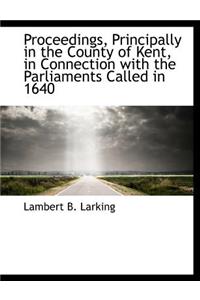 Proceedings, Principally in the County of Kent, in Connection with the Parliaments Called in 1640