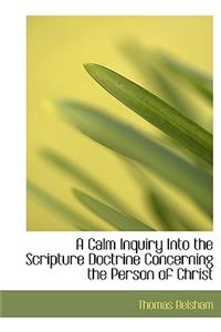 A Calm Inquiry Into the Scripture Doctrine Concerning the Person of Christ