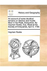 Account of Some Druidical Remains on Stanton and Hustle Moor in the Peak, Derbyshire. by Hayman Rooke, Esq. Read at the Society of Antiquaries, April 6, 1780.
