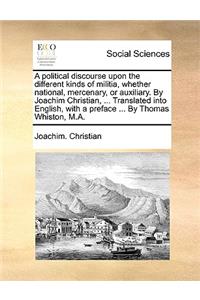 A Political Discourse Upon the Different Kinds of Militia, Whether National, Mercenary, or Auxiliary. by Joachim Christian, ... Translated Into English, with a Preface ... by Thomas Whiston, M.A.