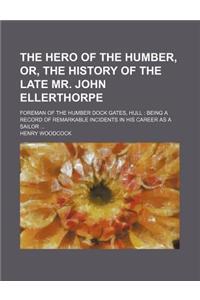 The Hero of the Humber, Or, the History of the Late Mr. John Ellerthorpe; Foreman of the Humber Dock Gates, Hull Being a Record of Remarkable Incident