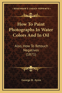 How To Paint Photographs In Water Colors And In Oil