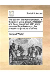Case of the Hanover Forces, in the Pay of Great-Britain, Impartially and Freely Examined. with Some Seasonable Reflexions on the Present Conjuncture of Affairs.