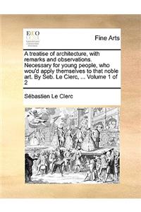 A Treatise of Architecture, with Remarks and Observations. Necessary for Young People, Who Wou'd Apply Themselves to That Noble Art. by Seb. Le Clerc, ... Volume 1 of 2