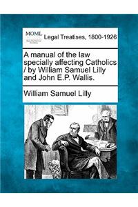 A Manual of the Law Specially Affecting Catholics / By William Samuel Lilly and John E.P. Wallis.