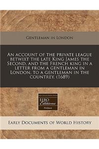 An Account of the Private League Betwixt the Late King James the Second, and the French King in a Letter from a Gentleman in London, to a Gentleman in the Countrey. (1689)