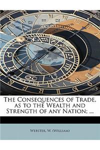 The Consequences of Trade, as to the Wealth and Strength of Any Nation; ...