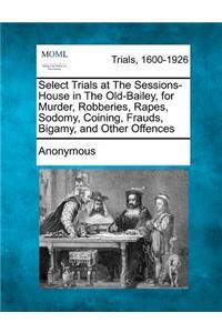 Select Trials at the Sessions-House in the Old-Bailey, for Murder, Robberies, Rapes, Sodomy, Coining, Frauds, Bigamy, and Other Offences