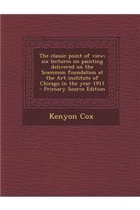 The Classic Point of View; Six Lectures on Painting Delivered on the Scammon Foundation at the Art Institute of Chicago in the Year 1911