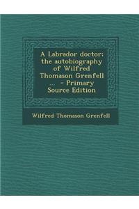 A Labrador Doctor; The Autobiography of Wilfred Thomason Grenfell ...