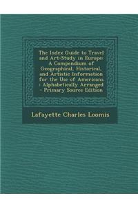 The Index Guide to Travel and Art-Study in Europe: A Compendium of Geographical, Historical, and Artistic Information for the Use of Americans: Alphabetically Arranged