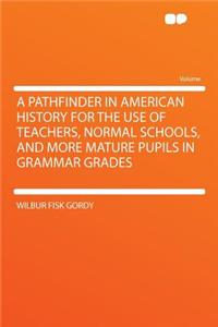 A Pathfinder in American History for the Use of Teachers, Normal Schools, and More Mature Pupils in Grammar Grades