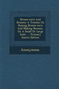 Broom-Corn and Brooms: A Treatise on Raising Broom-Corn and Making Brooms, on a Small or Large Scale...