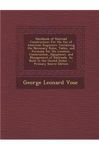 Handbook of Railroad Construction: For the Use of American Engineers. Containing the Necessary Rules, Tables, and Formulae for the Location, Construction, Equipment, and Management of Railroads, as Built in the United States ...