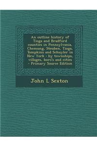 An Outline History of Tioga and Bradford Counties in Pennsylvania, Chemung, Steuben, Tioga, Tompkins and Schuyler in New York: By Townships, Villages,