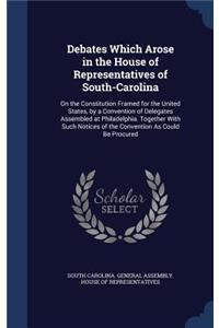 Debates Which Arose in the House of Representatives of South-Carolina
