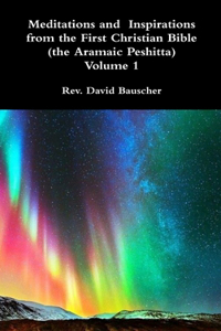 Meditations and Inspirations from the First Christian Bible (the Aramaic Peshitta) Volume 1