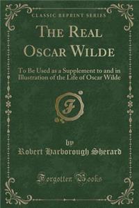 The Real Oscar Wilde: To Be Used as a Supplement to and in Illustration of the Life of Oscar Wilde (Classic Reprint)