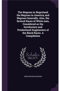 The Negroes in Negroland; the Negroes in America; and Negroes Generally. Also, the Several Races of White men, Considered as the Involuntary and Predestined Supplanters of the Black Races. A Compilation