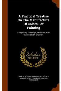 A Practical Treatise on the Manufacture of Colors for Painting