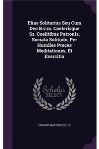 Elias Solitarius Seu Cum Deo B.v.m. Coeterisque Ss. Coelitibus Patronis, Sociata Solitudo, Per Humiles Preces Meditationes, Et Exercitia